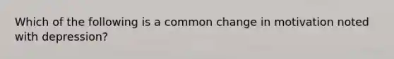 Which of the following is a common change in motivation noted with depression?