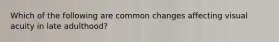 Which of the following are common changes affecting visual acuity in late adulthood?