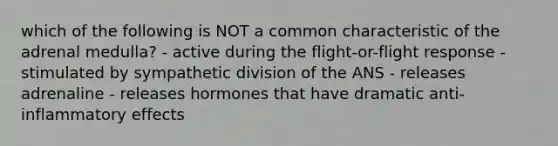 which of the following is NOT a common characteristic of the adrenal medulla? - active during the flight-or-flight response - stimulated by sympathetic division of the ANS - releases adrenaline - releases hormones that have dramatic anti-inflammatory effects