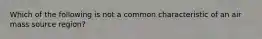 Which of the following is not a common characteristic of an air mass source region?