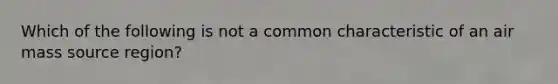 Which of the following is not a common characteristic of an air mass source region?