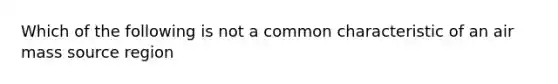 Which of the following is not a common characteristic of an air mass source region