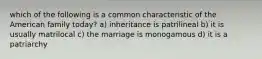 which of the following is a common characteristic of the American family today? a) inheritance is patrilineal b) it is usually matrilocal c) the marriage is monogamous d) it is a patriarchy