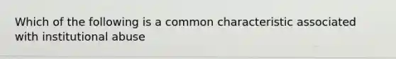 Which of the following is a common characteristic associated with institutional abuse