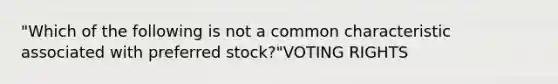 "Which of the following is not a common characteristic associated with preferred stock?"VOTING RIGHTS