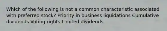 Which of the following is not a common characteristic associated with preferred stock? Priority in business liquidations Cumulative dividends Voting rights Limited dividends