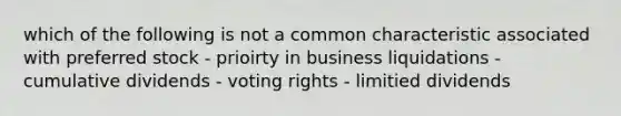 which of the following is not a common characteristic associated with preferred stock - prioirty in business liquidations - cumulative dividends - voting rights - limitied dividends