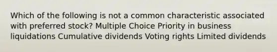 Which of the following is not a common characteristic associated with preferred stock? Multiple Choice Priority in business liquidations Cumulative dividends Voting rights Limited dividends