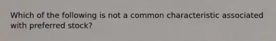 Which of the following is not a common characteristic associated with preferred stock?