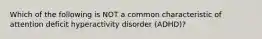 Which of the following is NOT a common characteristic of attention deficit hyperactivity disorder (ADHD)?