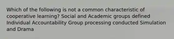 Which of the following is not a common characteristic of cooperative learning? Social and Academic groups defined Individual Accountability Group processing conducted Simulation and Drama