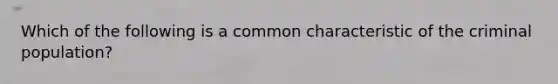 Which of the following is a common characteristic of the criminal population?