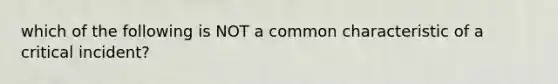 which of the following is NOT a common characteristic of a critical incident?