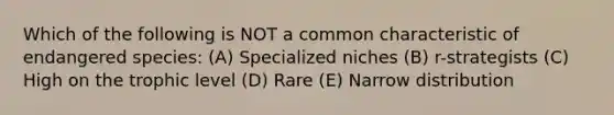 Which of the following is NOT a common characteristic of endangered species: (A) Specialized niches (B) r-strategists (C) High on the trophic level (D) Rare (E) Narrow distribution