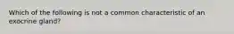 Which of the following is not a common characteristic of an exocrine gland?