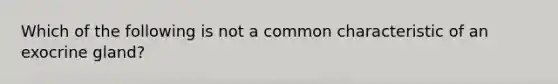 Which of the following is not a common characteristic of an exocrine gland?