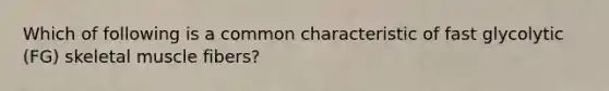 Which of following is a common characteristic of fast glycolytic (FG) skeletal muscle fibers?