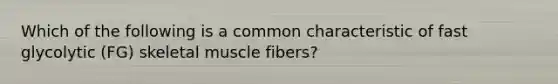 Which of the following is a common characteristic of fast glycolytic (FG) skeletal muscle fibers?