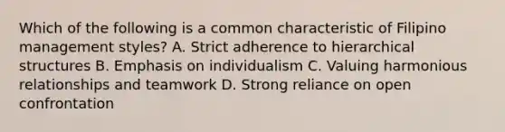 Which of the following is a common characteristic of Filipino management styles? A. Strict adherence to hierarchical structures B. Emphasis on individualism C. Valuing harmonious relationships and teamwork D. Strong reliance on open confrontation