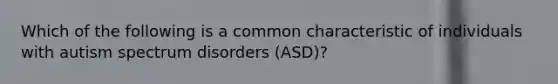 Which of the following is a common characteristic of individuals with autism spectrum disorders (ASD)?