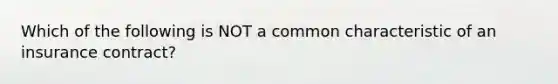 Which of the following is NOT a common characteristic of an insurance contract?