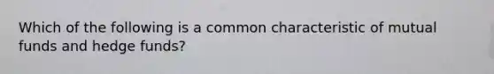 Which of the following is a common characteristic of mutual funds and hedge funds?
