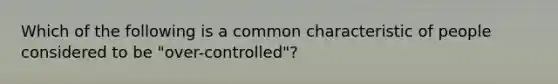 Which of the following is a common characteristic of people considered to be "over-controlled"?