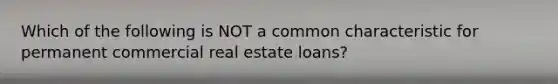 Which of the following is NOT a common characteristic for permanent commercial real estate loans?