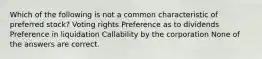 Which of the following is not a common characteristic of preferred stock? Voting rights Preference as to dividends Preference in liquidation Callability by the corporation None of the answers are correct.