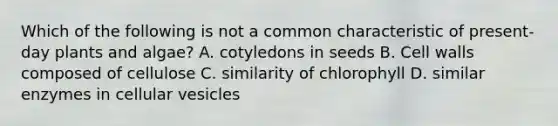 Which of the following is not a common characteristic of present-day plants and algae? A. cotyledons in seeds B. Cell walls composed of cellulose C. similarity of chlorophyll D. similar enzymes in cellular vesicles