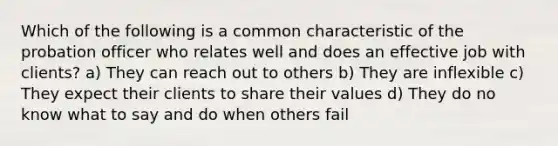 Which of the following is a common characteristic of the <a href='https://www.questionai.com/knowledge/kFdXYeENbd-probation-officer' class='anchor-knowledge'>probation officer</a> who relates well and does an effective job with clients? a) They can reach out to others b) They are inflexible c) They expect their clients to share their values d) They do no know what to say and do when others fail