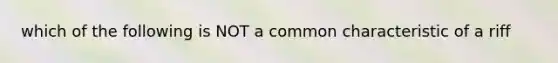 which of the following is NOT a common characteristic of a riff