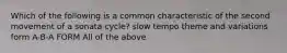 Which of the following is a common characteristic of the second movement of a sonata cycle? slow tempo theme and variations form A-B-A FORM All of the above