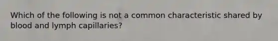 Which of the following is not a common characteristic shared by blood and lymph capillaries?