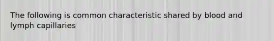 The following is common characteristic shared by blood and lymph capillaries