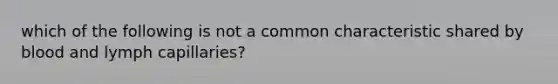 which of the following is not a common characteristic shared by blood and lymph capillaries?