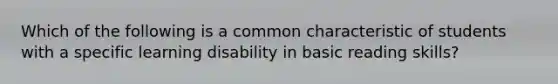 Which of the following is a common characteristic of students with a specific learning disability in basic reading skills?