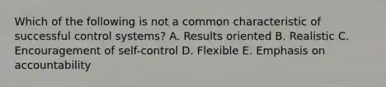 Which of the following is not a common characteristic of successful control systems? A. Results oriented B. Realistic C. Encouragement of self-control D. Flexible E. Emphasis on accountability