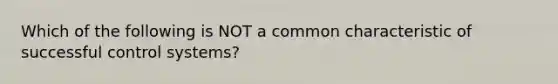 Which of the following is NOT a common characteristic of successful control systems?