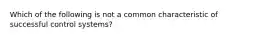 Which of the following is not a common characteristic of successful control systems?