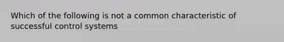 Which of the following is not a common characteristic of successful control systems