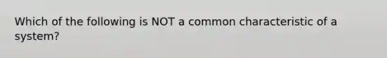 Which of the following is NOT a common characteristic of a system?