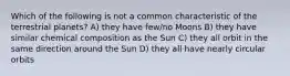 Which of the following is not a common characteristic of the terrestrial planets? A) they have few/no Moons B) they have similar chemical composition as the Sun C) they all orbit in the same direction around the Sun D) they all have nearly circular orbits