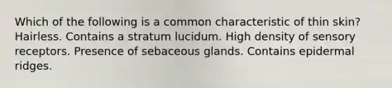 Which of the following is a common characteristic of thin skin? Hairless. Contains a stratum lucidum. High density of <a href='https://www.questionai.com/knowledge/kZxhe8RZQ3-sensory-receptors' class='anchor-knowledge'>sensory receptors</a>. Presence of sebaceous glands. Contains epidermal ridges.