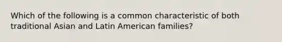 Which of the following is a common characteristic of both traditional Asian and Latin American families?