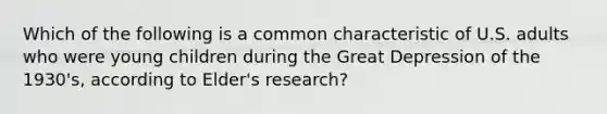 Which of the following is a common characteristic of U.S. adults who were young children during the Great Depression of the 1930's, according to Elder's research?