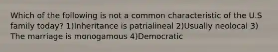 Which of the following is not a common characteristic of the U.S family today? 1)Inheritance is patrialineal 2)Usually neolocal 3) The marriage is monogamous 4)Democratic