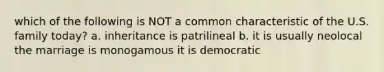 which of the following is NOT a common characteristic of the U.S. family today? a. inheritance is patrilineal b. it is usually neolocal the marriage is monogamous it is democratic