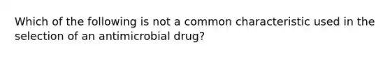 Which of the following is not a common characteristic used in the selection of an antimicrobial drug?