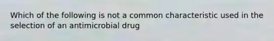 Which of the following is not a common characteristic used in the selection of an antimicrobial drug